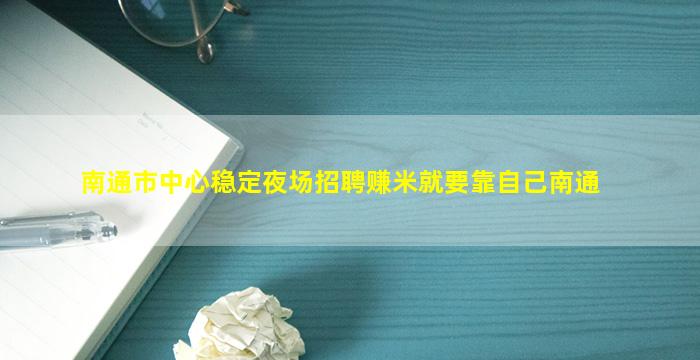 南通市中心稳定夜场招聘赚米就要靠自己南通
